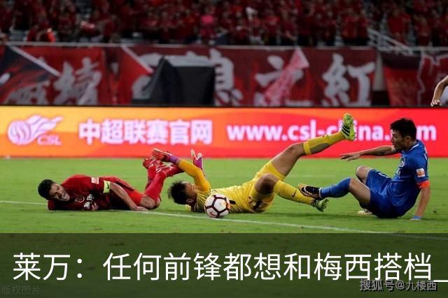 莱万：任何前锋都想和梅西搭档 他已锁定金球奖